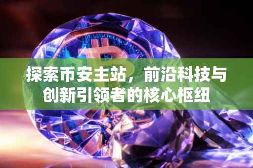 探索币安主站，前沿科技与创新引领者的核心枢纽