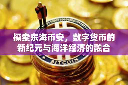 探索东海币安，数字货币的新纪元与海洋经济的融合