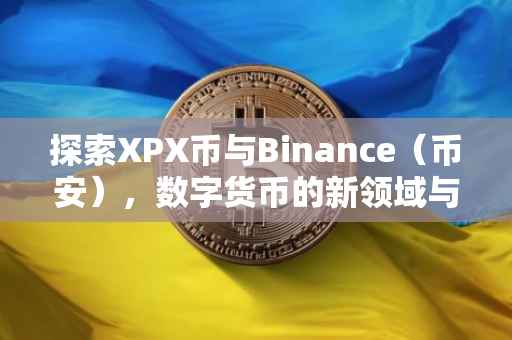 探索XPX币与Binance（币安），数字货币的新领域与前沿交易平台的完美结合