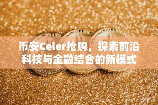 币安Celer抢购，探索前沿科技与金融结合的新模式