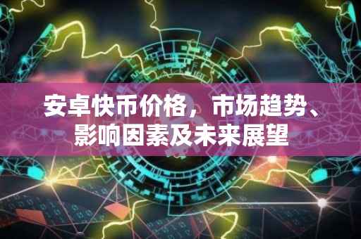 安卓快币价格，市场趋势、影响因素及未来展望