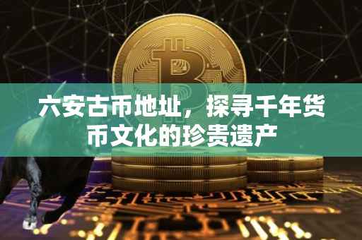 六安古币地址，探寻千年货币文化的珍贵遗产