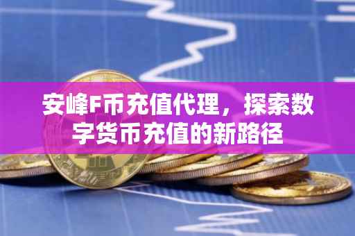 安峰F币充值代理，探索数字货币充值的新路径