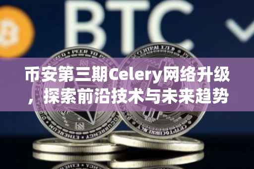 币安第三期Celery网络升级，探索前沿技术与未来趋势