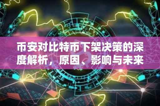 币安对比特币下架决策的深度解析，原因、影响与未来展望