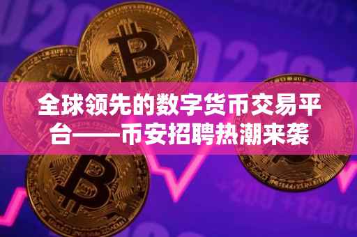 全球领先的数字货币交易平台——币安招聘热潮来袭