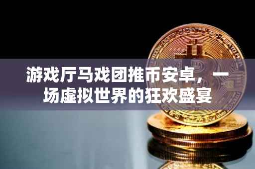 游戏厅马戏团推币安卓，一场虚拟世界的狂欢盛宴