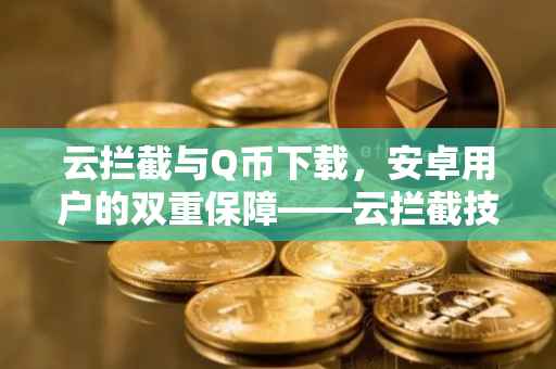 云拦截与Q币下载，安卓用户的双重保障——云拦截技术在安卓版Q币下载中的应用