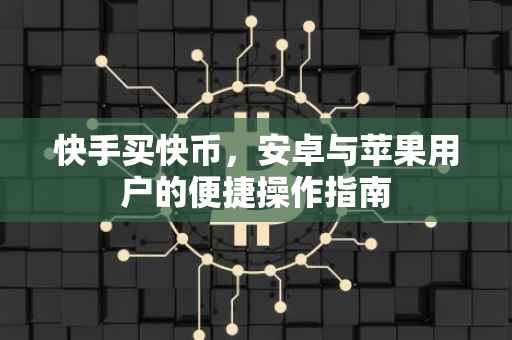快手买快币，安卓与苹果用户的便捷操作指南