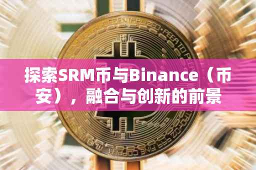 探索SRM币与Binance（币安），融合与创新的前景