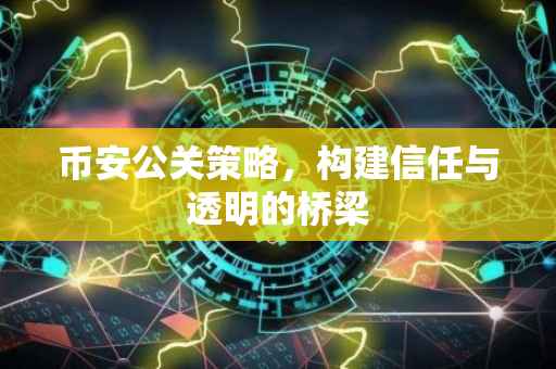 币安公关策略,构建信任与透明的桥梁