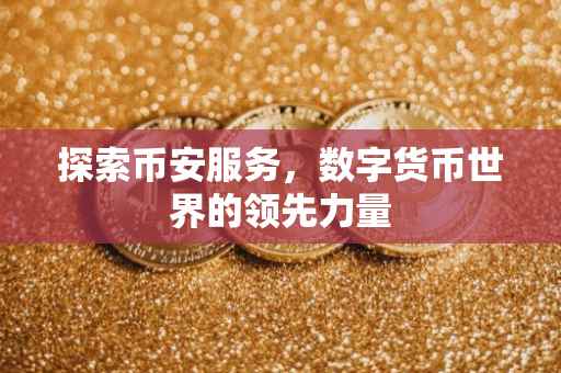 探索币安服务，数字货币世界的领先力量
