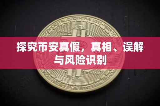 探究币安真假，真相、误解与风险识别