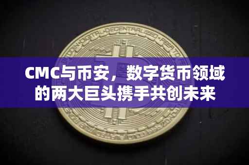 CMC与币安，数字货币领域的两大巨头携手共创未来