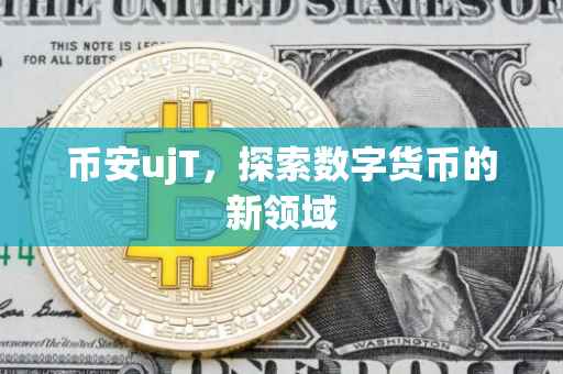 币安ujT，探索数字货币的新领域