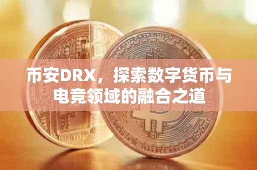 币安DRX，探索数字货币与电竞领域的融合之道