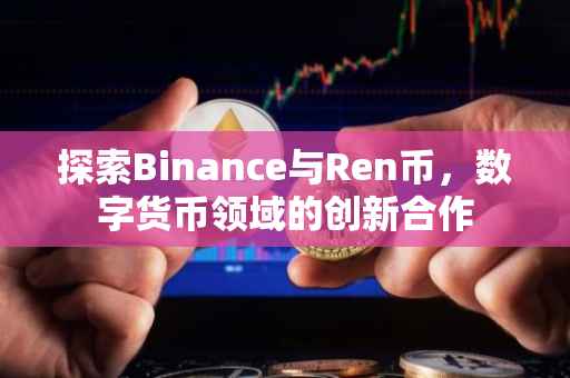 探索Binance与Ren币，数字货币领域的创新合作