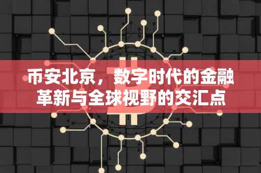 币安北京,数字时代的金融革新与全球视野的交汇点