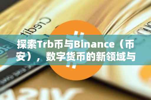 探索Trb币与Binance（币安），数字货币的新领域与前沿交易平台的融合