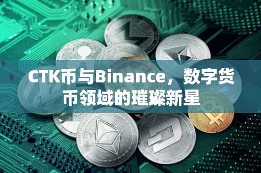 CTK币与Binance，数字货币领域的璀璨新星