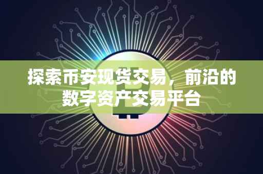 探索币安现货交易，前沿的数字资产交易平台