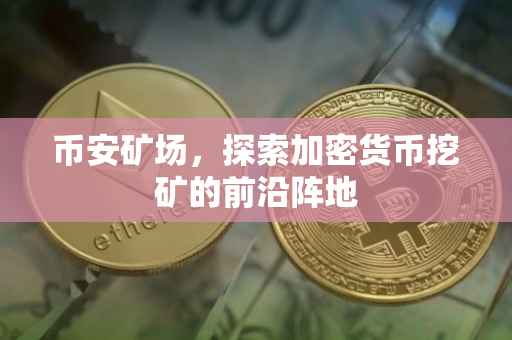 币安矿场，探索加密货币挖矿的前沿阵地