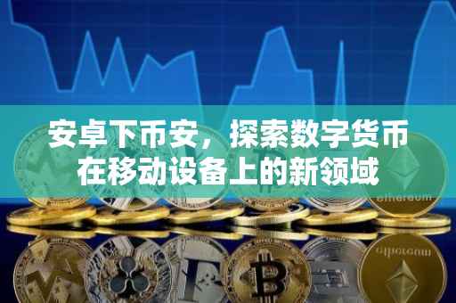 安卓下币安,探索数字货币在移动设备上的新领域