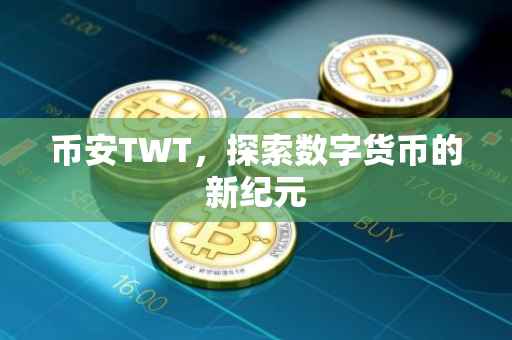 币安TWT,探索数字货币的新纪元