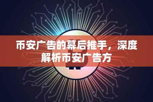 币安广告的幕后推手，深度解析币安广告方