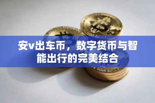 安v出车币,数字货币与智能出行的完美结合