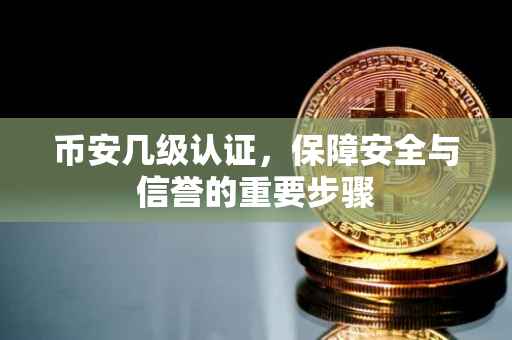 币安几级认证,保障安全与信誉的重要步骤
