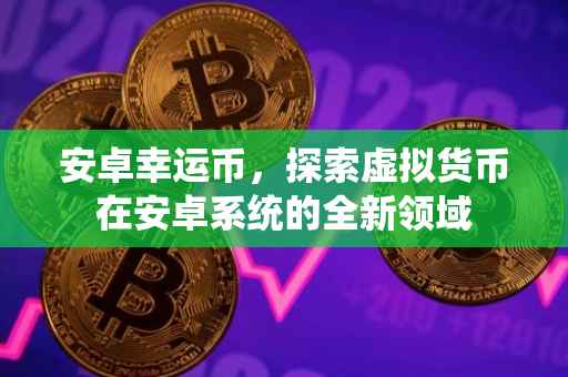 安卓幸运币,探索虚拟货币在安卓系统的全新领域
