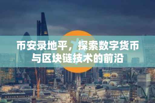 币安录地平，探索数字货币与区块链技术的前沿