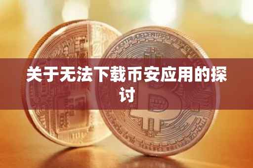 关于无法下载币安应用的探讨