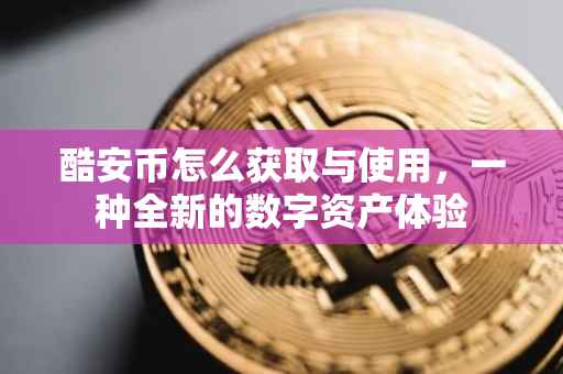 酷安币怎么获取与使用，一种全新的数字资产体验