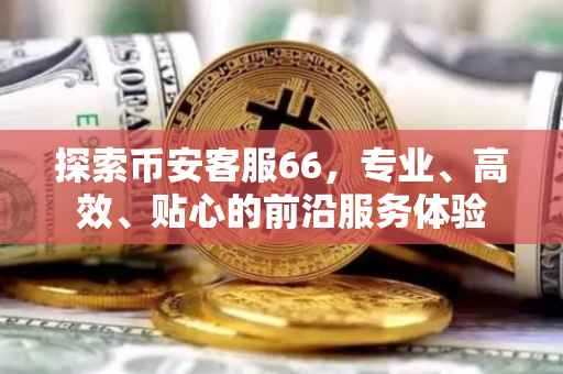 探索币安客服66，专业、高效、贴心的前沿服务体验
