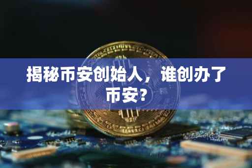 揭秘币安创始人，谁创办了币安？