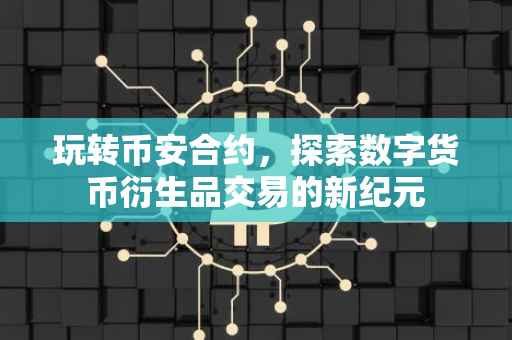 玩转币安合约，探索数字货币衍生品交易的新纪元