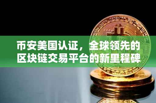 币安美国认证，全球领先的区块链交易平台的新里程碑