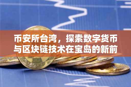 币安所台湾，探索数字货币与区块链技术在宝岛的新前沿