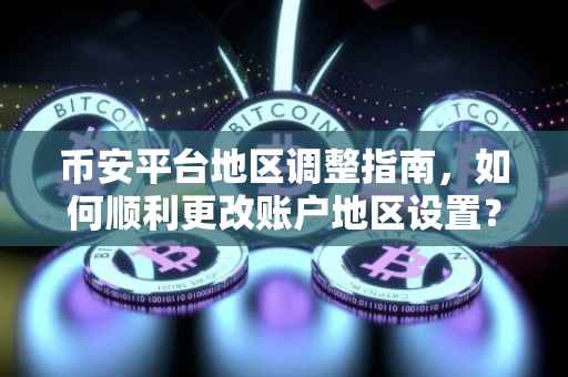 币安平台地区调整指南,如何顺利更改账户地区设置?