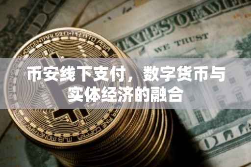 币安线下支付,数字货币与实体经济的融合
