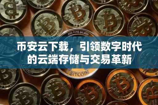 币安云下载,引领数字时代的云端存储与交易革新