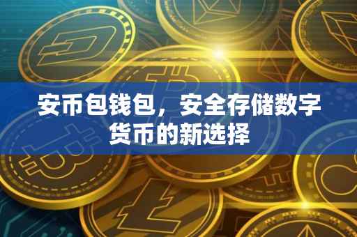 安币包钱包,安全存储数字货币的新选择
