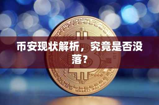 币安现状解析,究竟是否没落?