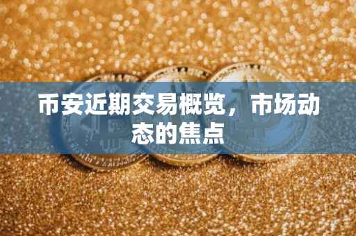 币安近期交易概览,市场动态的焦点