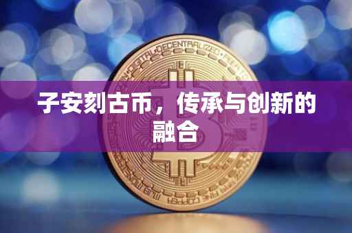 子安刻古币,传承与创新的融合