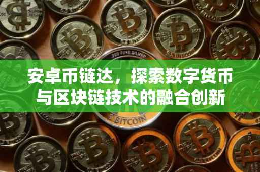 安卓币链达,探索数字货币与区块链技术的融合创新