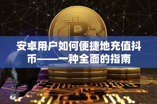 安卓用户如何便捷地充值抖币——一种全面的指南