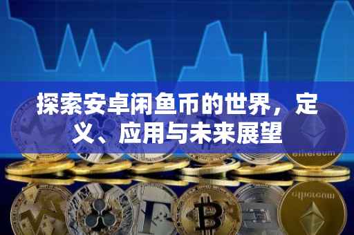 探索安卓闲鱼币的世界,定义、应用与未来展望